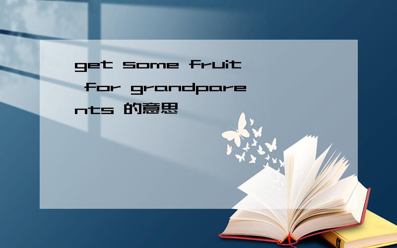 get some fruit for grandparents 的意思