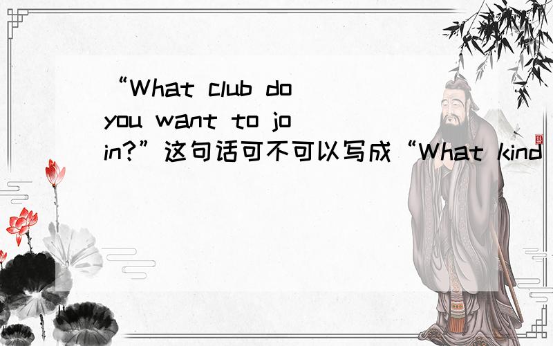 “What club do you want to join?”这句话可不可以写成“What kind of club do you want to join?我们老师说不行,但是我不知道为什么.