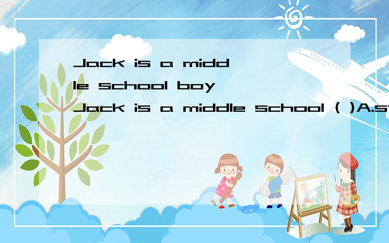 Jack is a middle school boy Jack is a middle school ( )A.student B.boy Jack is a middle school boy .有这种说法吗?