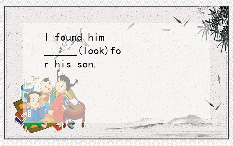 I found him ________(look)for his son.