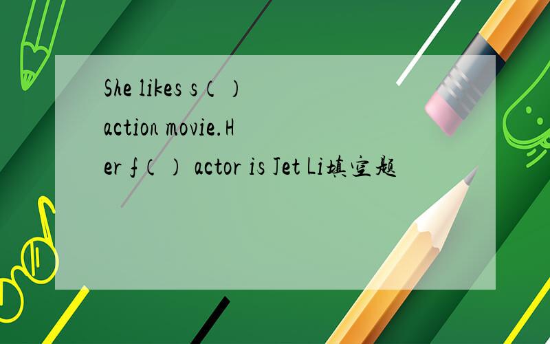 She likes s（） action movie.Her f（） actor is Jet Li填空题