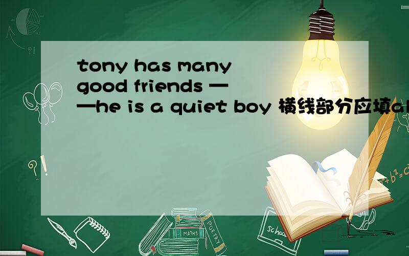 tony has many good friends ——he is a quiet boy 横线部分应填although 还是and