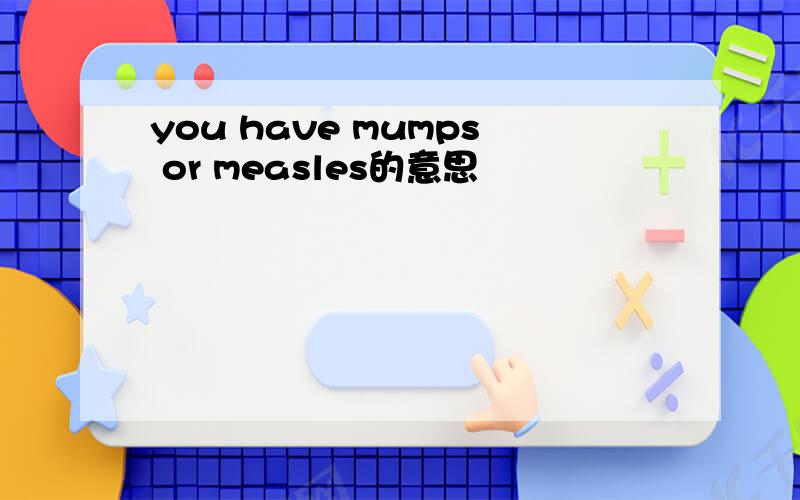 you have mumps or measles的意思