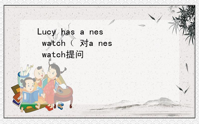 Lucy has a nes watch（ 对a nes watch提问