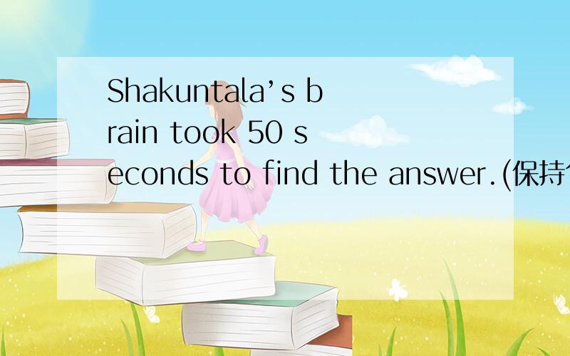 Shakuntala’s brain took 50 seconds to find the answer.(保持句意不变)