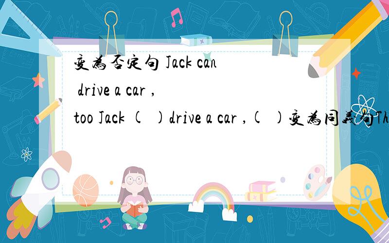 变为否定句 Jack can drive a car ,too Jack ( )drive a car ,( )变为同义句There is a knock at the door.Someone ( ）（ )at the door.