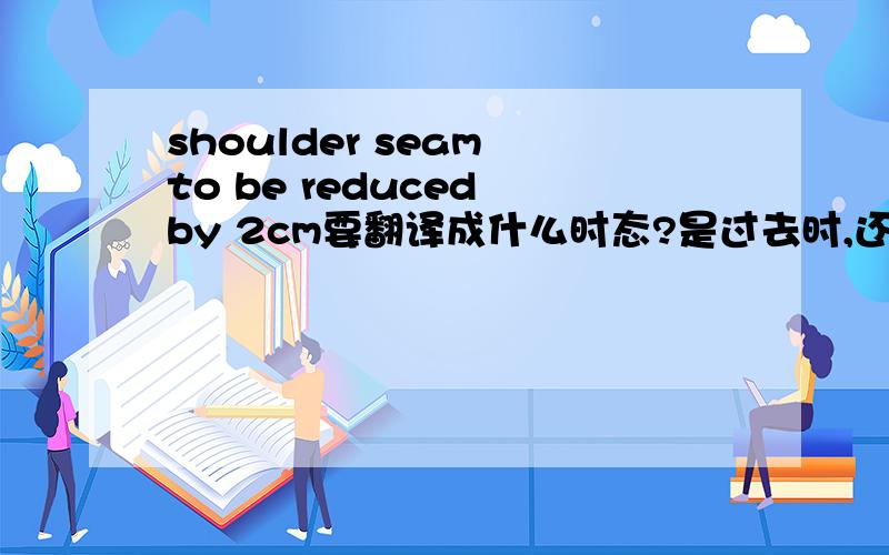 shoulder seam to be reduced by 2cm要翻译成什么时态?是过去时,还是将来时?