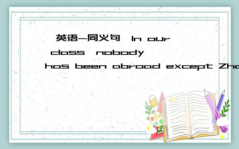 『英语-同义句』In our class,nobody has been abroad except Zhang Kai.=Zhang Kai is the ____ student in our class ____ been abroad.