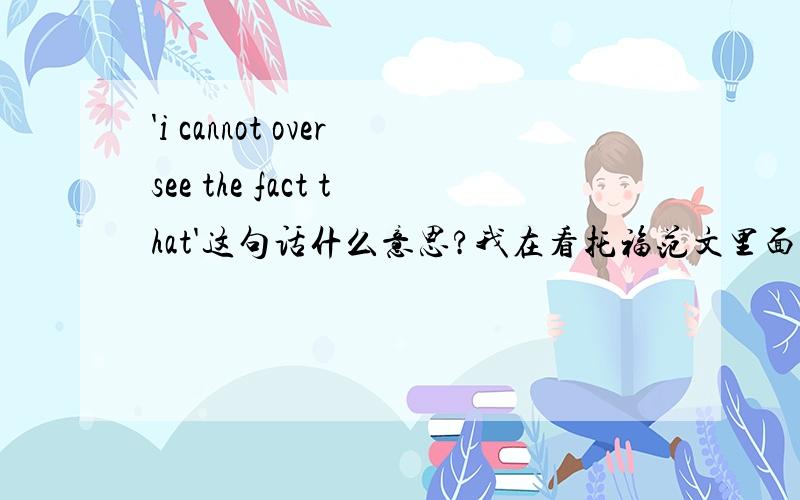 'i cannot oversee the fact that'这句话什么意思?我在看托福范文里面,有一句‘Finally,I cannot oversee the fact that many times studying at a university also means living in a city far from home.’从上下文,我感觉这一句的