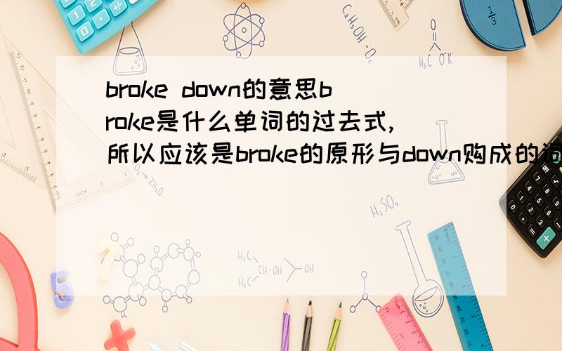 broke down的意思broke是什么单词的过去式,所以应该是broke的原形与down购成的词组关系