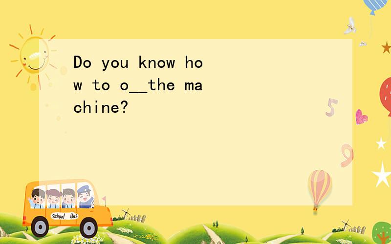 Do you know how to o__the machine?