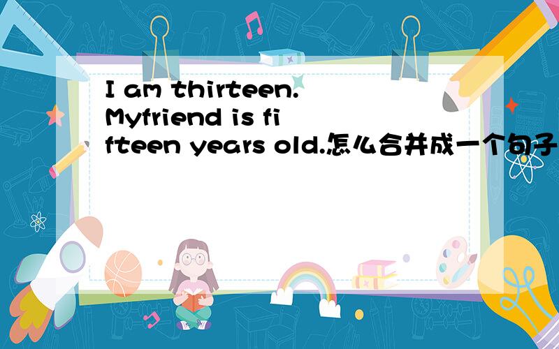 I am thirteen.Myfriend is fifteen years old.怎么合并成一个句子