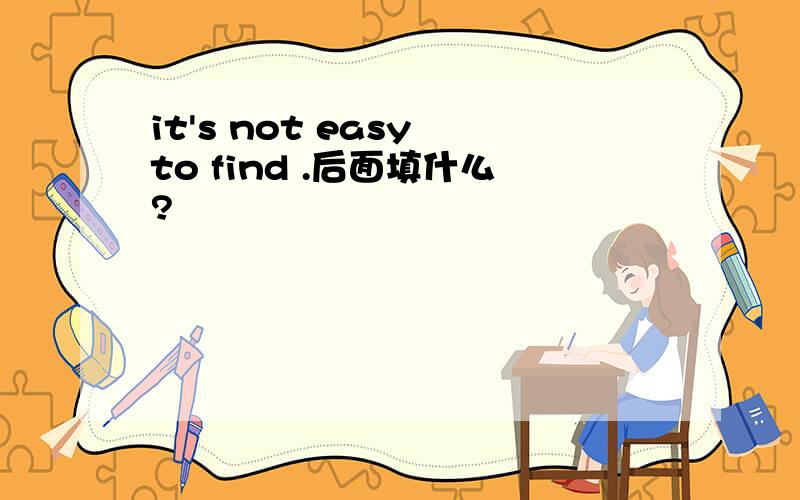 it's not easy to find .后面填什么?