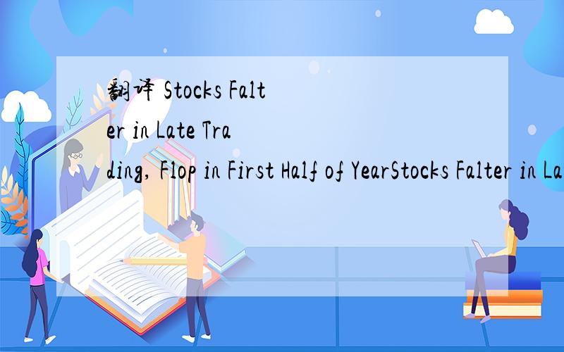 翻译 Stocks Falter in Late Trading, Flop in First Half of YearStocks Falter in Late Trading, Flop in First Half of Year一个字没看懂.难道是外星语