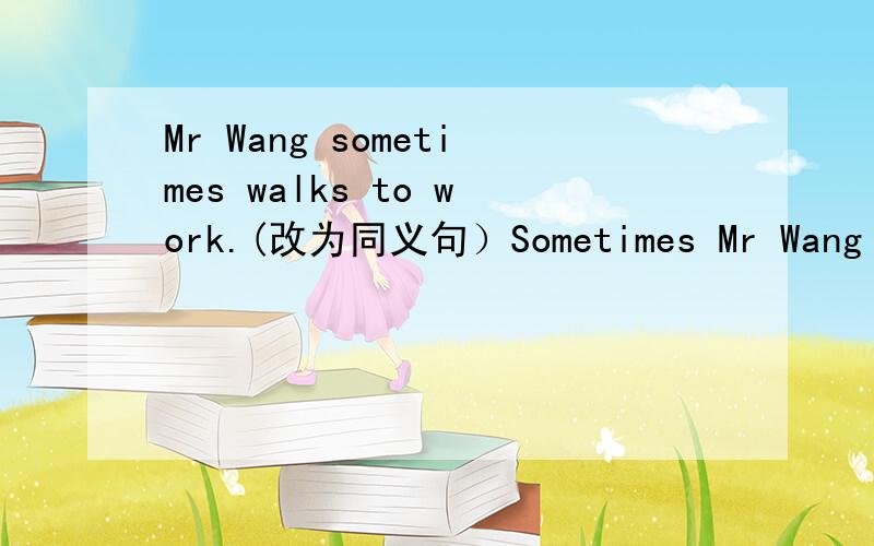 Mr Wang sometimes walks to work.(改为同义句）Sometimes Mr Wang goes to work____ ____(填到这里)