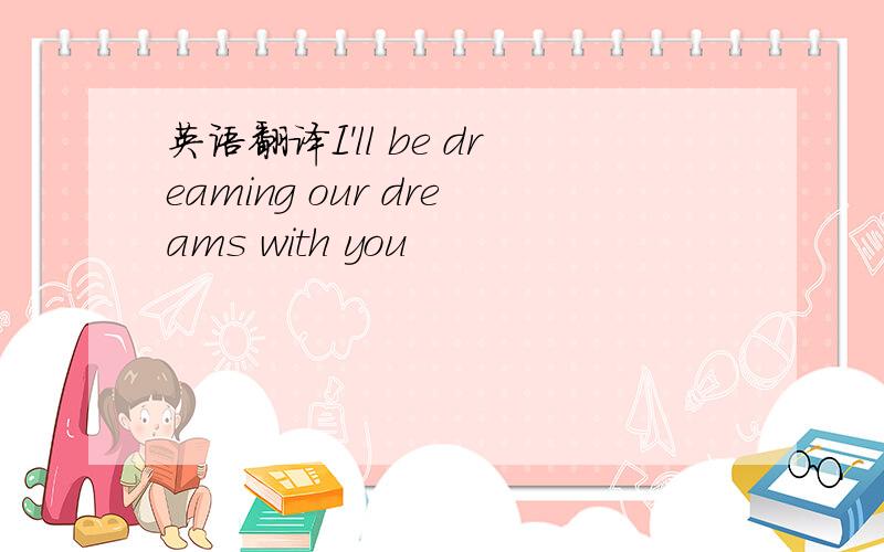 英语翻译I'll be dreaming our dreams with you
