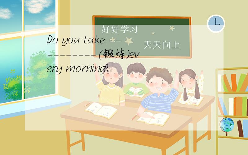 Do you take ----------(锻炼）every morning?