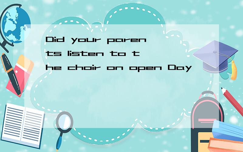 Did your parents listen to the choir on open Day