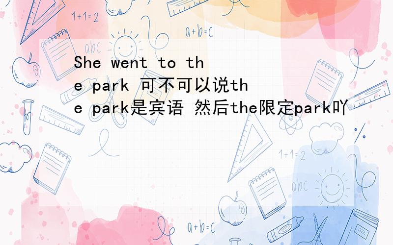She went to the park 可不可以说the park是宾语 然后the限定park吖