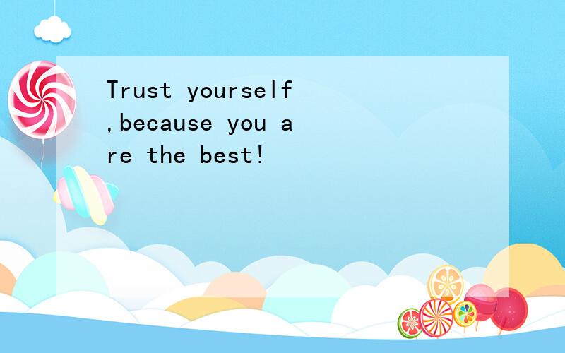 Trust yourself,because you are the best!