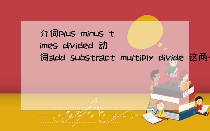 介词plus minus times divided 动词add substract multiply divide 这两个加减乘除有什么区别?谢谢