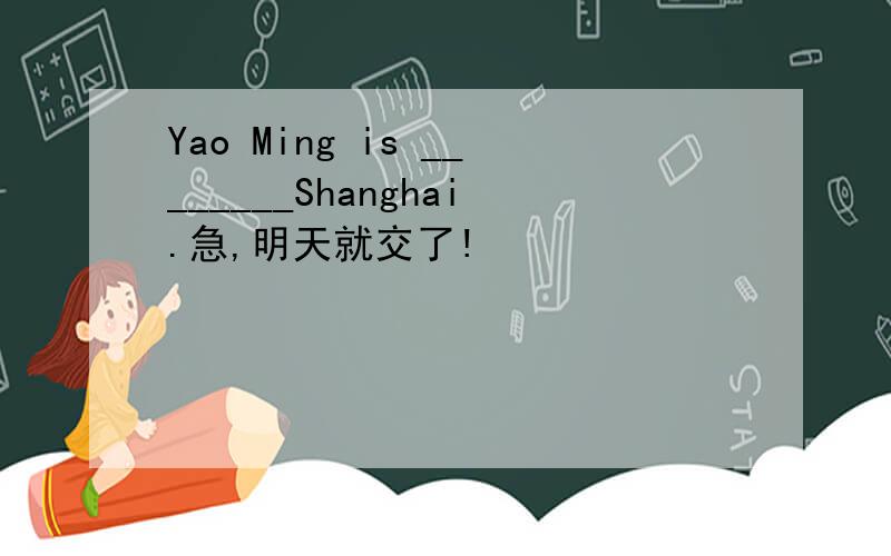Yao Ming is ________Shanghai.急,明天就交了!