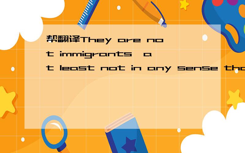 帮翻译They are not immigrants,at least not in any sense that I understand.
