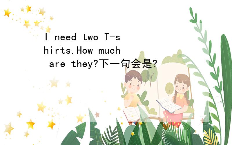 I need two T-shirts.How much are they?下一句会是?