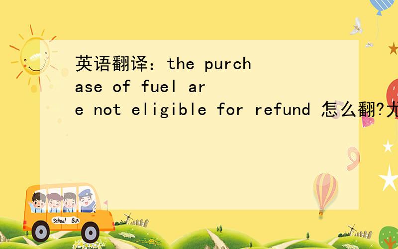 英语翻译：the purchase of fuel are not eligible for refund 怎么翻?尤其是fuel,应该不是燃料的意思.