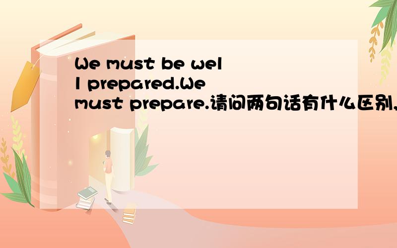 We must be well prepared.We must prepare.请问两句话有什么区别,和We must prepare well.会不会只是更有感情色彩一些？
