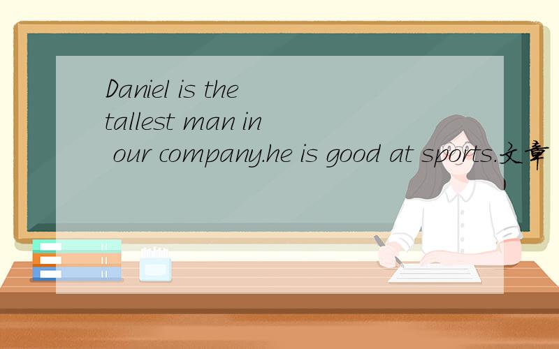 Daniel is the tallest man in our company.he is good at sports.文章