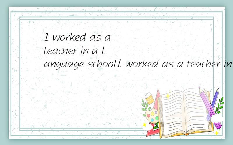 I worked as a teacher in a language schoolI worked as a teacher in a language school last summer vacation 翻译