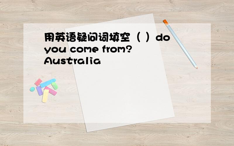 用英语疑问词填空（ ）do you come from?Australia