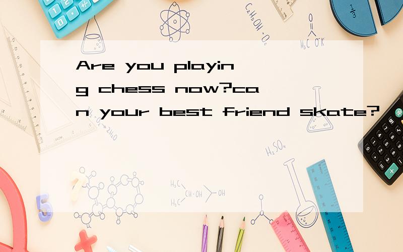 Are you playing chess now?can your best friend skate?