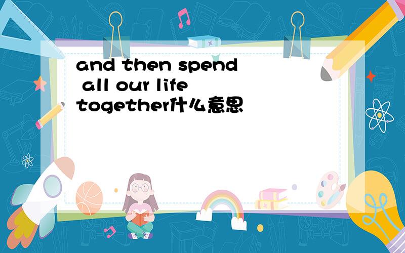 and then spend all our life together什么意思