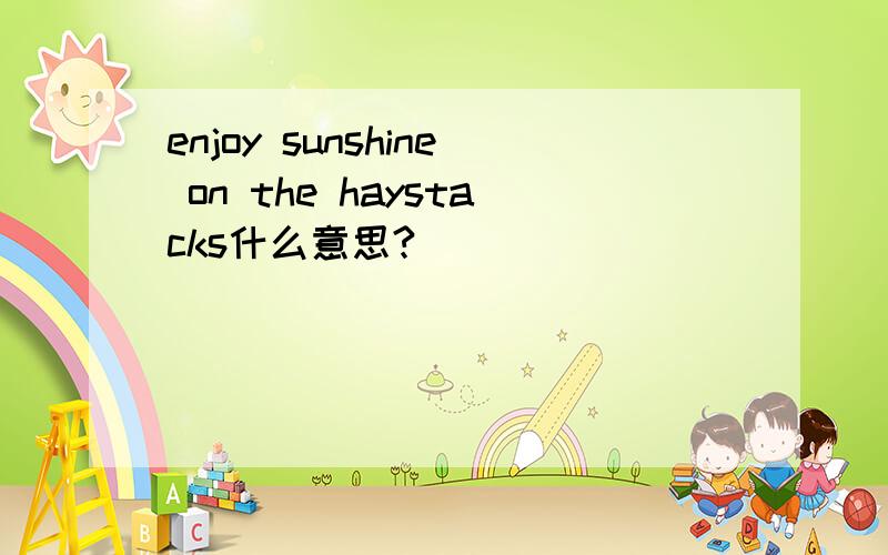enjoy sunshine on the haystacks什么意思?
