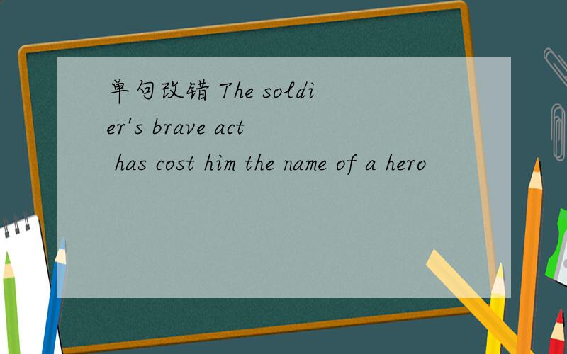 单句改错 The soldier's brave act has cost him the name of a hero