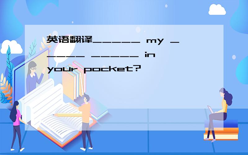 英语翻译_____ my _____ _____ in your pocket?