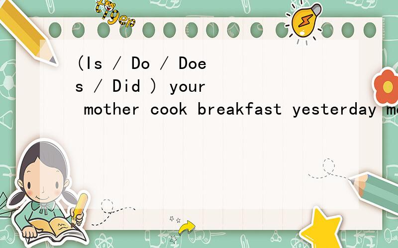 (Is / Do / Does / Did ) your mother cook breakfast yesterday morning