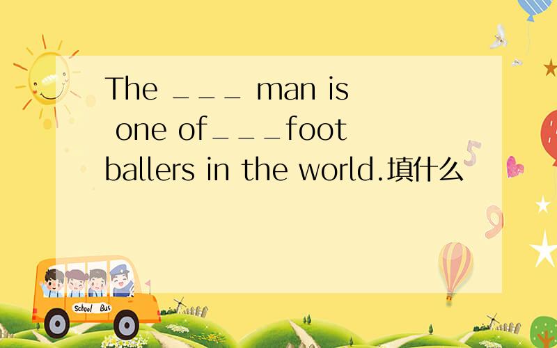The ___ man is one of___footballers in the world.填什么