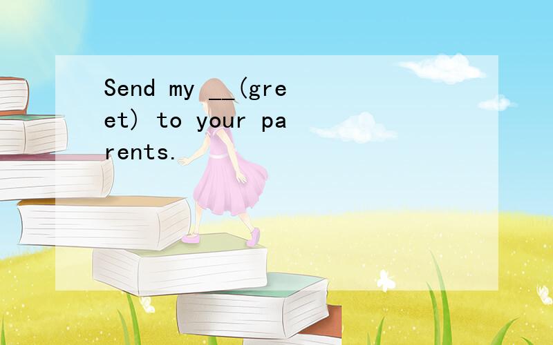 Send my __(greet) to your parents.