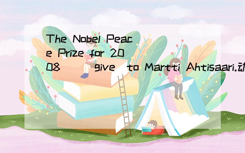 The Nobel Peace Prize for 2008（）（give）to Martti Ahtisaari.动词填空.