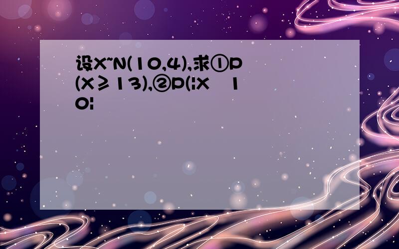 设X~N(10,4),求①P(X≥13),②P(|X–10|