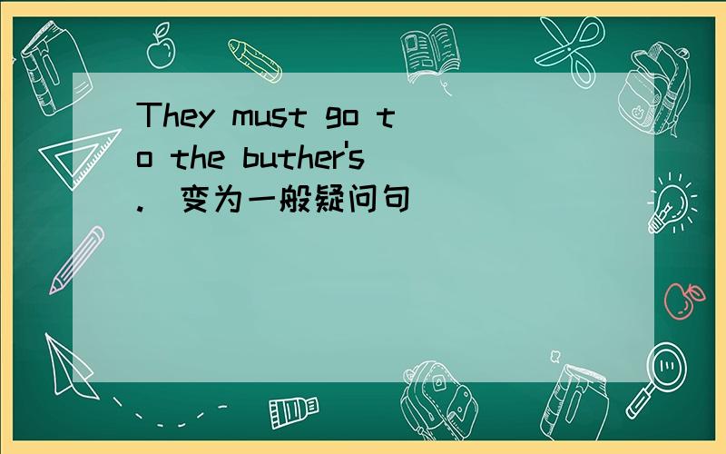 They must go to the buther's.（变为一般疑问句）