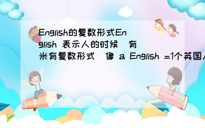 English的复数形式English 表示人的时候`有米有复数形式`像 a English =1个英国人 2 English(S)?有米有复数形式的`