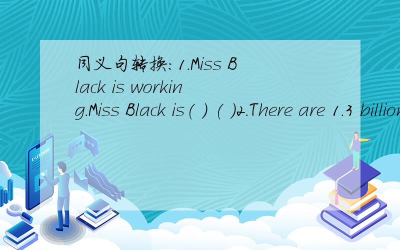 同义句转换：1.Miss Black is working.Miss Black is( ) ( )2.There are 1.3 billion people in CHina.China( )( )( )of 1.3 billion people