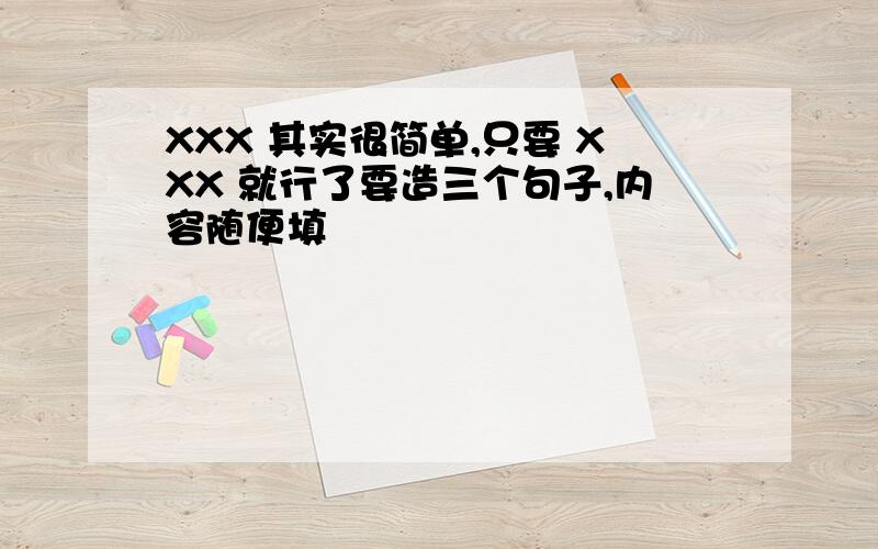 XXX 其实很简单,只要 XXX 就行了要造三个句子,内容随便填