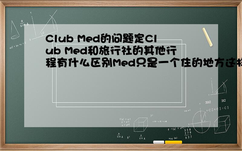 Club Med的问题定Club Med和旅行社的其他行程有什么区别Med只是一个住的地方这样吗 不包含其他项目?是这样嘛 那Club Med的价格和其他比起来 如何呢?