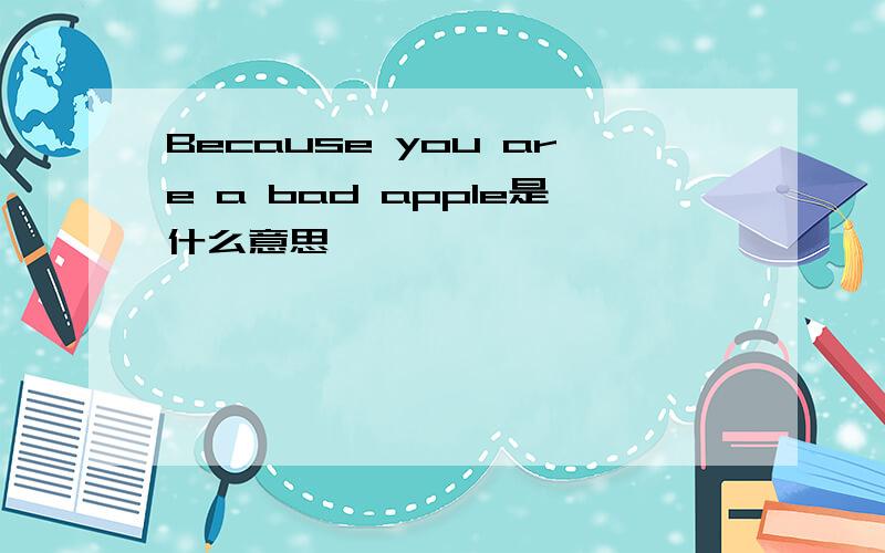 Because you are a bad apple是什么意思