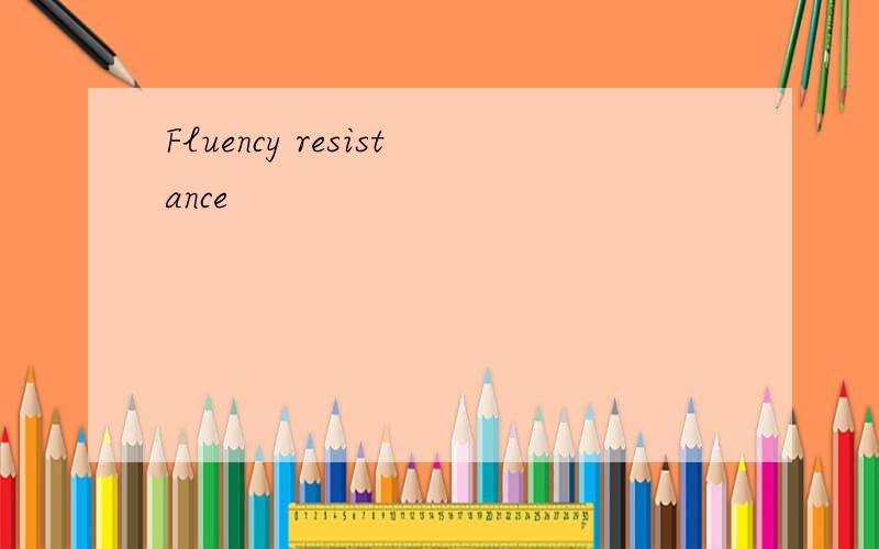 Fluency resistance